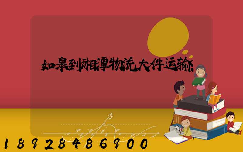 如皋到湘潭物流大件运输
