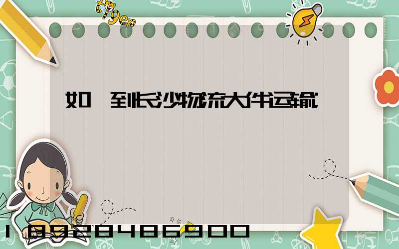 如皋到长沙物流大件运输