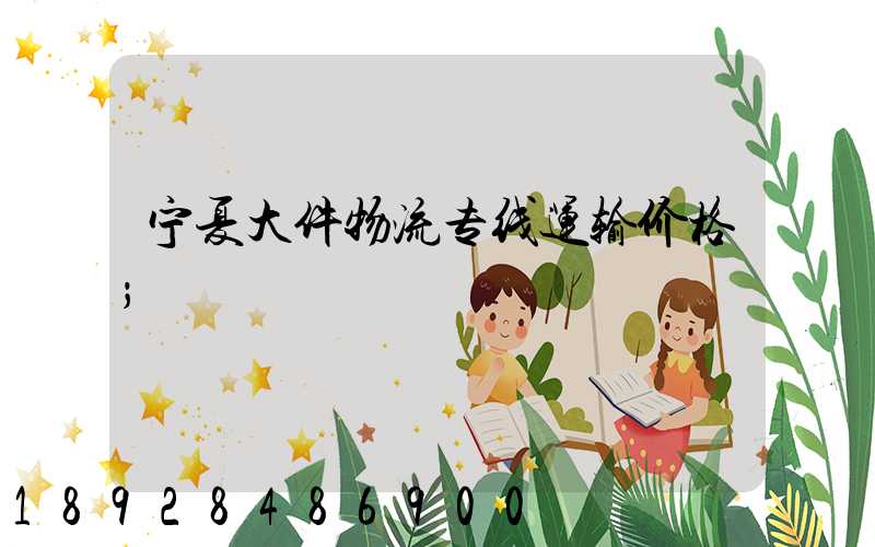 宁夏大件物流专线运输价格