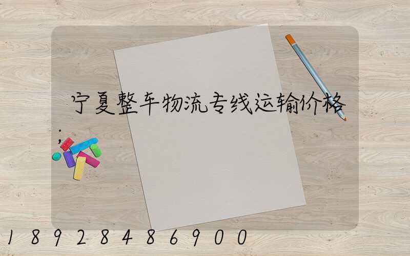 宁夏整车物流专线运输价格