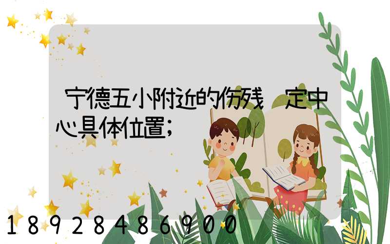 宁德五小附近的伤残鉴定中心具体位置