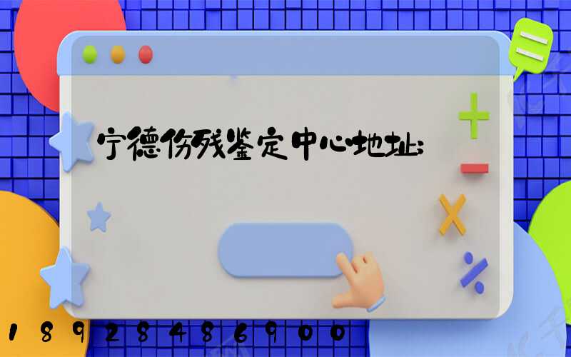 宁德伤残鉴定中心地址