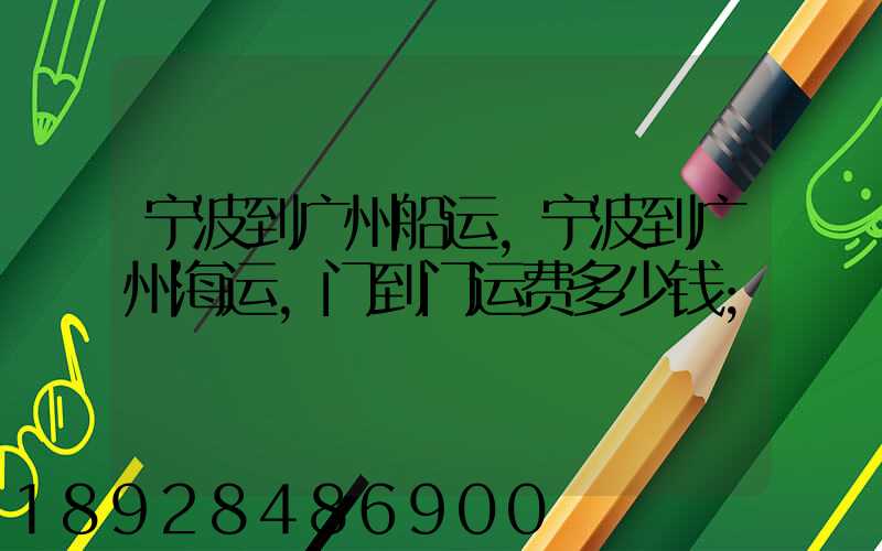 宁波到广州船运,宁波到广州海运,门到门运费多少钱