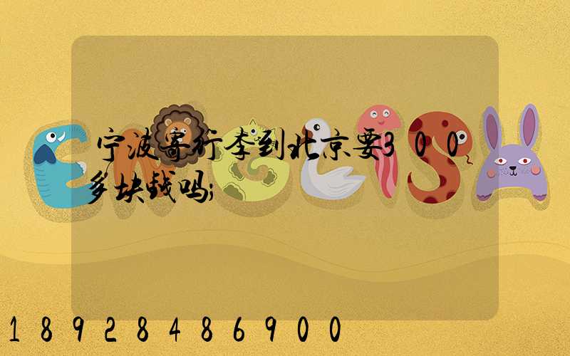 宁波寄行李到北京要300多块钱吗