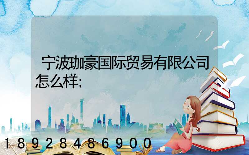 宁波珈豪国际贸易有限公司怎么样