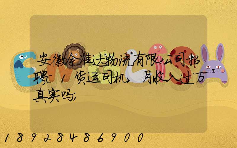安徽今准达物流有限公司招聘c1货运司机,月收入过万真实吗