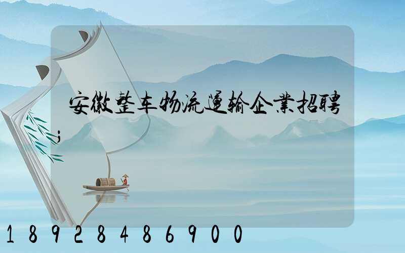 安徽整车物流运输企业招聘