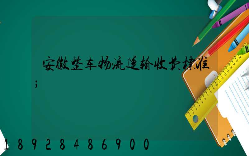 安徽整车物流运输收费标准
