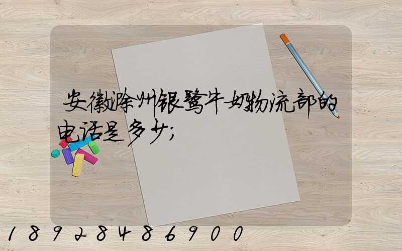 安徽滁州银鹭牛奶物流部的电话是多少