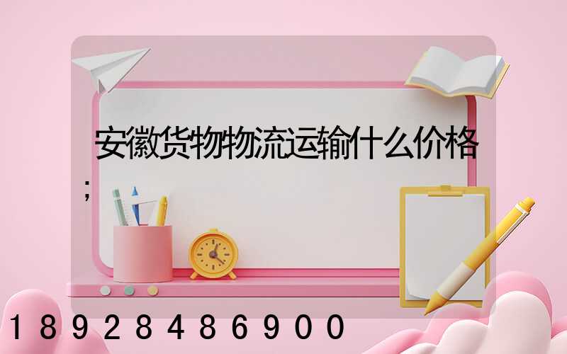 安徽货物物流运输什么价格
