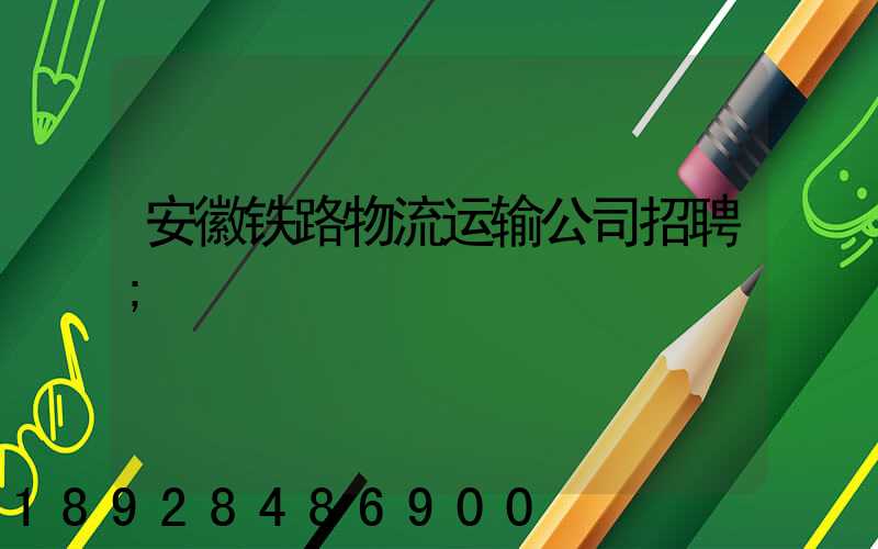 安徽铁路物流运输公司招聘