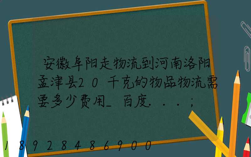 安徽阜阳走物流到河南洛阳孟津县20千克的物品物流需要多少费用_百度...