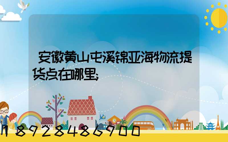 安徽黄山屯溪锦亚海物流提货点在哪里