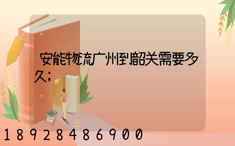 安能物流广州到韶关需要多久
