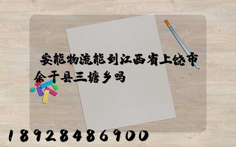 安能物流能到江西省上饶市余干县三塘乡吗