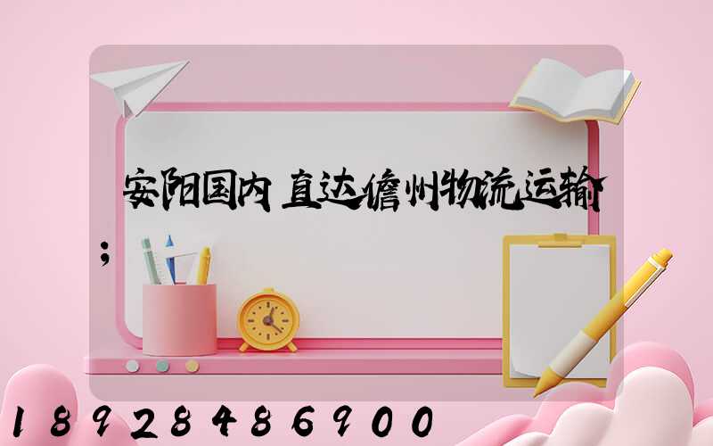 安阳国内直达儋州物流运输
