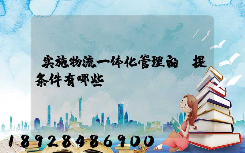 实施物流一体化管理的前提条件有哪些