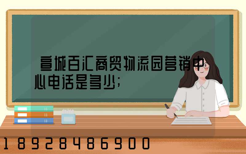 宣城百汇商贸物流园营销中心电话是多少