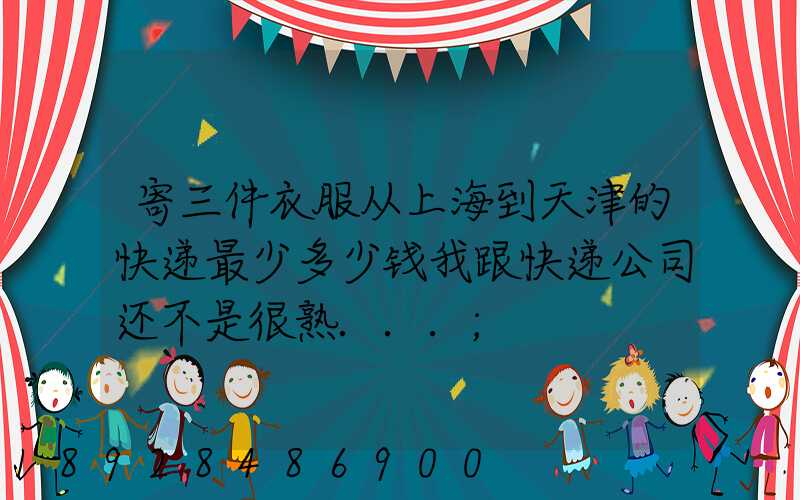 寄三件衣服从上海到天津的快递最少多少钱我跟快递公司还不是很熟...