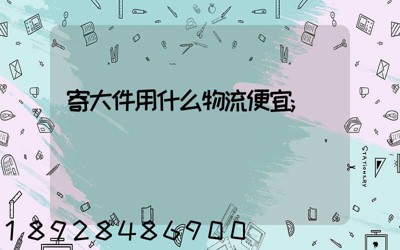 寄大件用什么物流便宜