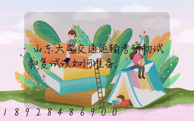 山东大学交通运输考研初试和复试该如何准备