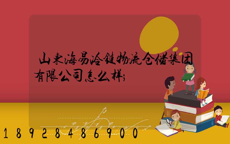 山东海易冷链物流仓储集团有限公司怎么样