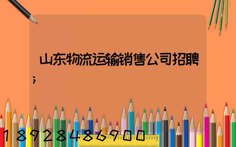 山东物流运输销售公司招聘