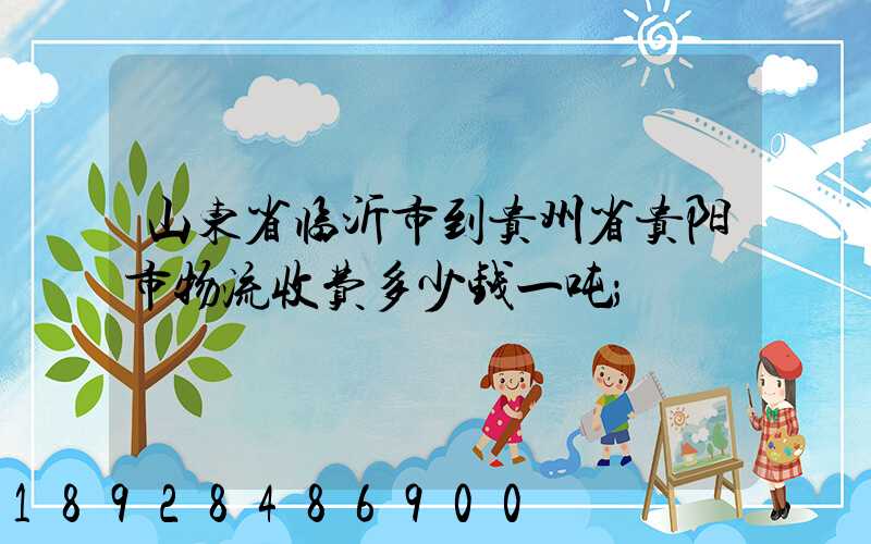 山东省临沂市到贵州省贵阳市物流收费多少钱一吨