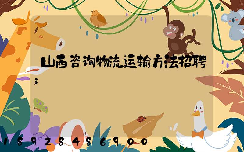 山西咨询物流运输方法招聘