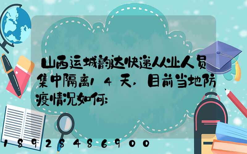 山西运城韵达快递从业人员集中隔离14天,目前当地防疫情况如何