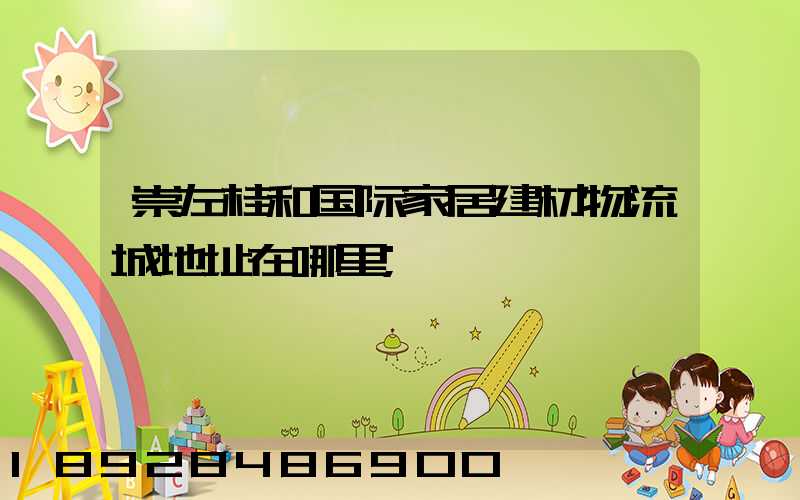 崇左桂和国际家居建材物流城地址在哪里