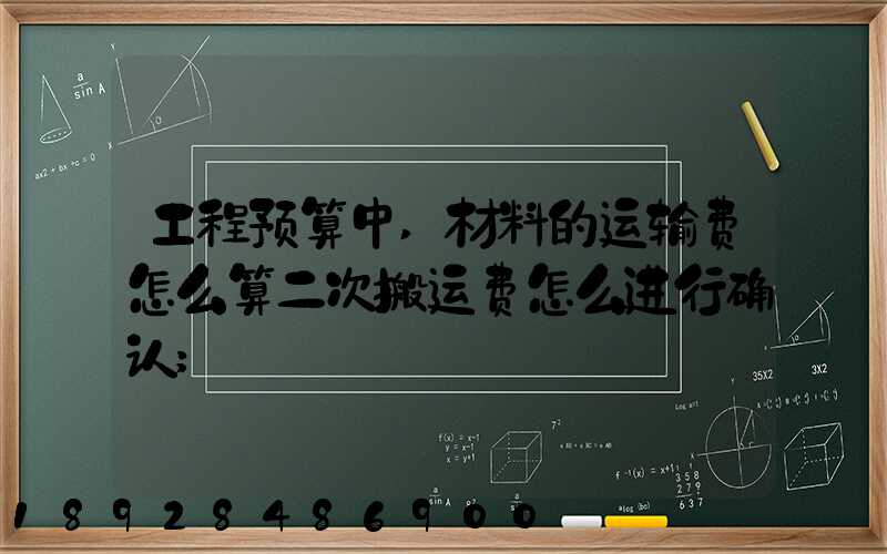 工程预算中,材料的运输费怎么算二次搬运费怎么进行确认