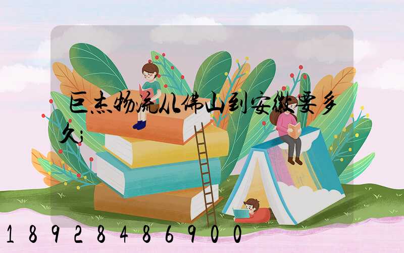 巨杰物流从佛山到安徽要多久