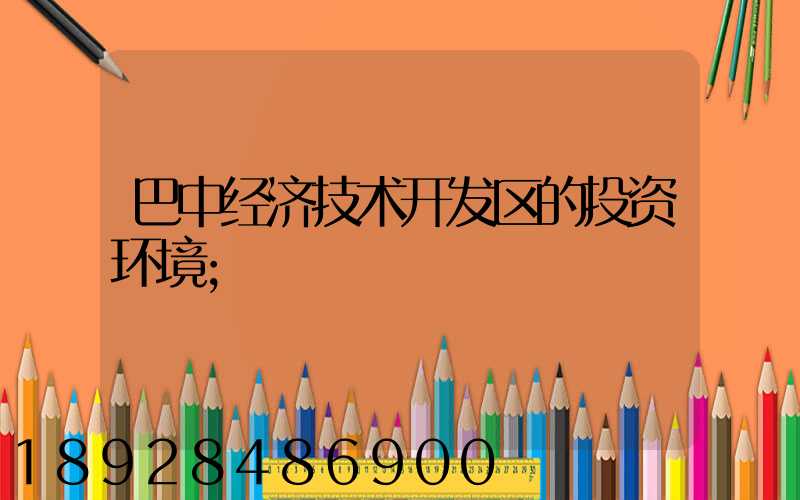 巴中经济技术开发区的投资环境