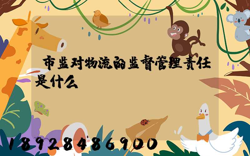 市监对物流的监督管理责任是什么