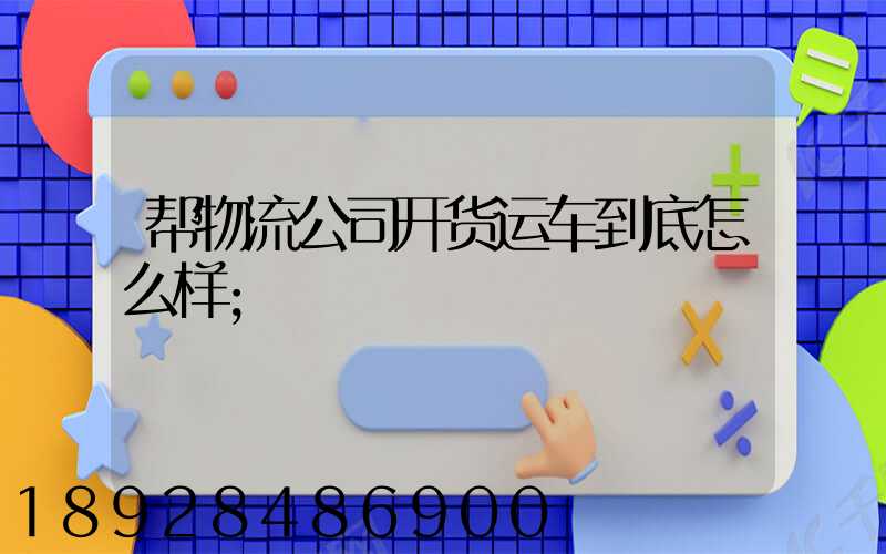 帮物流公司开货运车到底怎么样