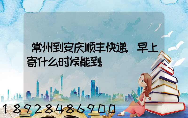 常州到安庆顺丰快递,早上寄什么时候能到