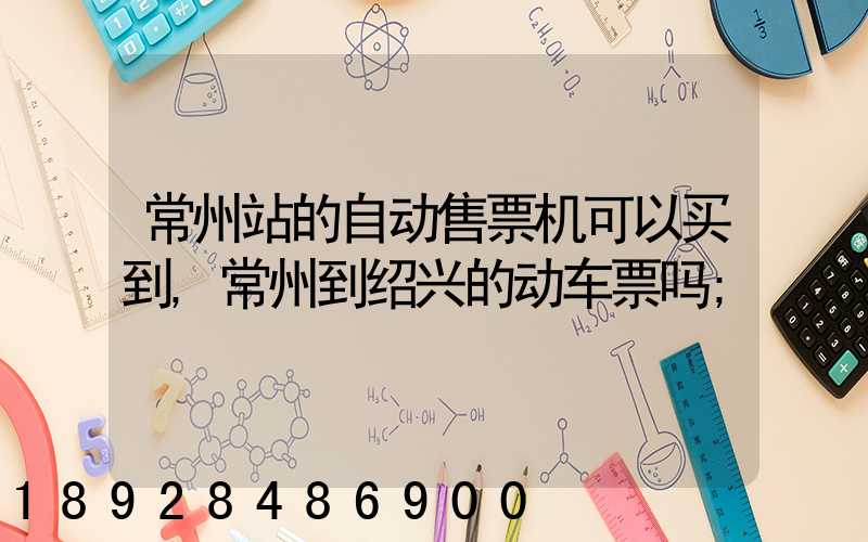 常州站的自动售票机可以买到,常州到绍兴的动车票吗