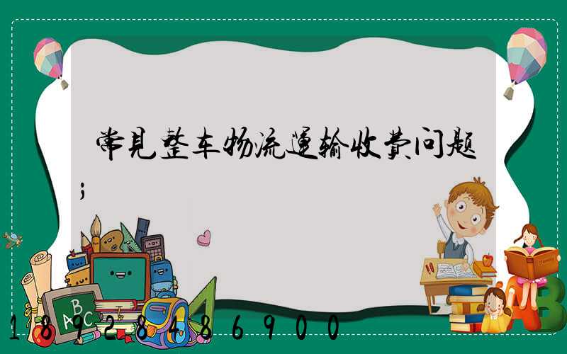 常见整车物流运输收费问题