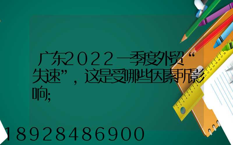 广东2022一季度外贸“失速”,这是受哪些因素所影响