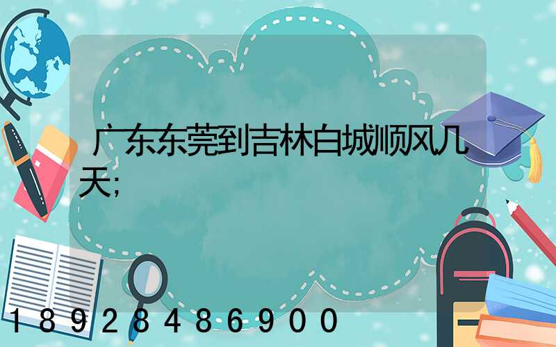 广东东莞到吉林白城顺风几天
