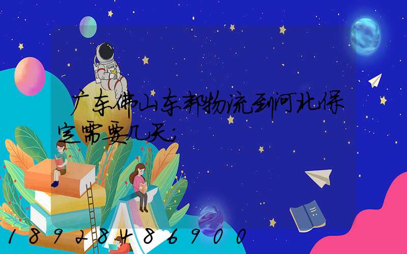 广东佛山东邦物流到河北保定需要几天