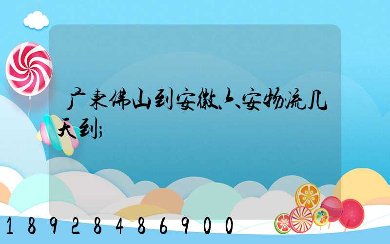 广东佛山到安徽六安物流几天到