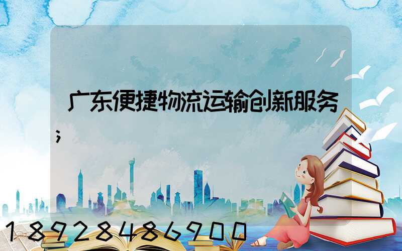 广东便捷物流运输创新服务