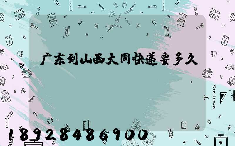 广东到山西大同快递要多久