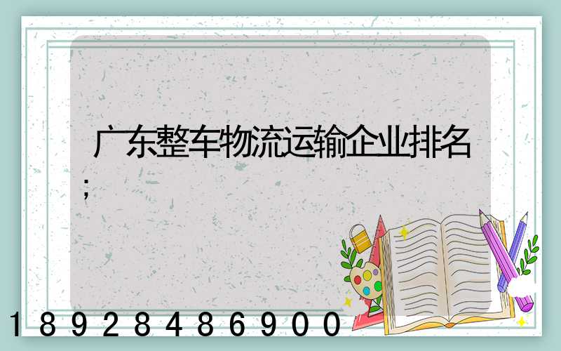 广东整车物流运输企业排名