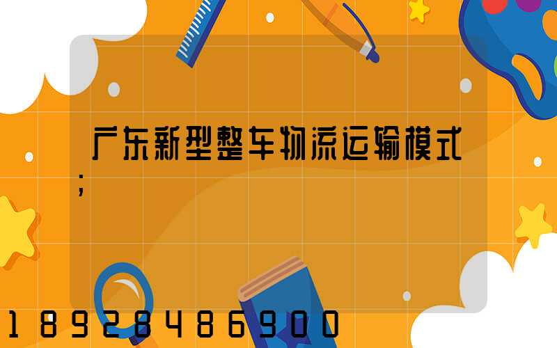 广东新型整车物流运输模式
