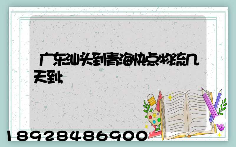 广东汕头到青海快点物流几天到