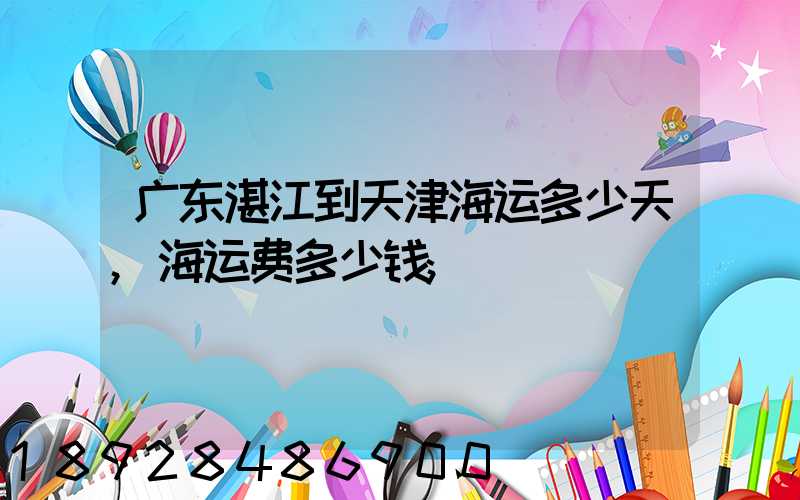 广东湛江到天津海运多少天,海运费多少钱