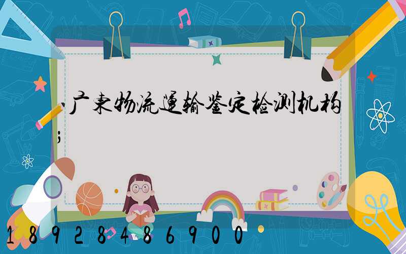 广东物流运输鉴定检测机构
